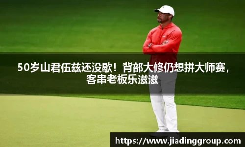 50岁山君伍兹还没歇！背部大修仍想拼大师赛，客串老板乐滋滋